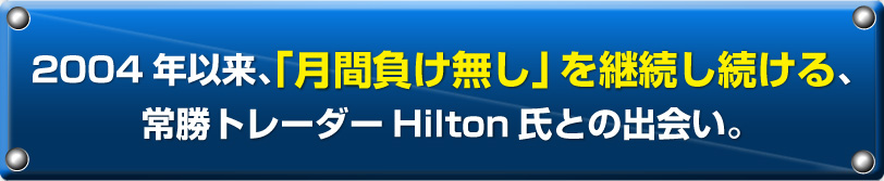 2004年以来、「月間負け無し」を継続し続ける、常勝トレーダーHilton氏との出会い。