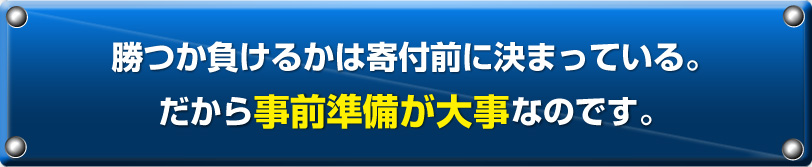 勝つか負けるかは寄付前に決まっている。だから事前準備が大事なのです。