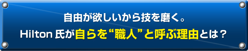 自由が欲しいから技を磨く。Hilton氏が自らを“職人”と呼ぶ理由とは？