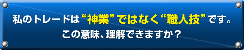 私のトレードは“神業”ではなく“職人技”です。この意味、理解できますか？