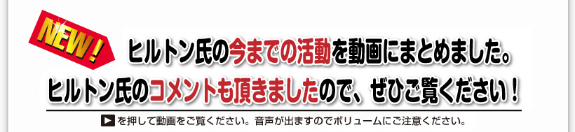 ⇒ NEW!　ヒルトン氏の今までの活動を動画にまとめました。ヒルトン氏のコメントも頂きましたので、ぜひご覧ください！