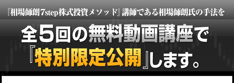 『相場師朗 7step株式投資メソッド』講師である相場師朗氏の手法を全5回の無料動画講座で『特別限定公開』します。