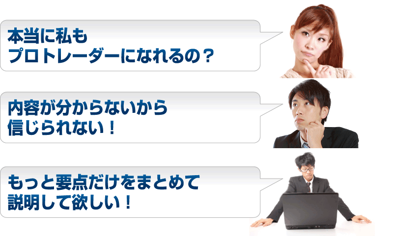 本当に私もプロトレーダーになれるの？内容が分からないから信じられない！もっと要点だけをまとめて説明して欲しい！