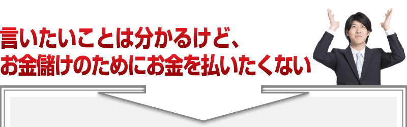 「言いたいことは分かるけど、
お金儲けのためにお金を払いたくない」