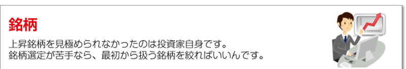 銘柄<br />上昇銘柄を見極められなかったのは投資家自身です。銘柄選定が苦手なら、最初から扱う銘柄を絞ればいいんです。