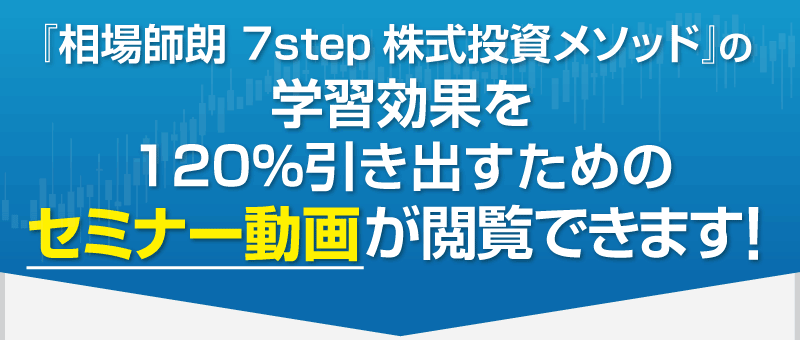 『相場師朗 7STEP株式投資メソッド』の学習効果を120％引き出すためのセミナー動画が閲覧できます！