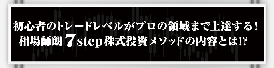 初心者のトレードレベルがプロの領域まで上達する！相場師朗 7STEP株式投資メソッドの内容とは!?