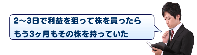 「2～3日で利益を狙って株を買ったらもう3ヶ月もその株を持っていた」