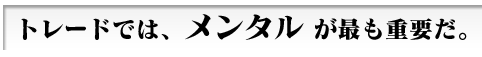 「トレードでは、【メンタル】が最も重要だ」