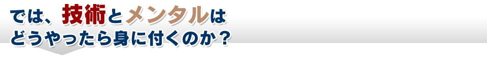 では、「技術」と「メンタル」はどうやったら身に付くのか？