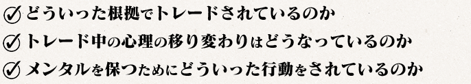 ?どういった根拠でトレードされているのか/?トレード中の心理の移り変わりはどうなっているのか/?メンタルを保つためにどういった行動をされているのか