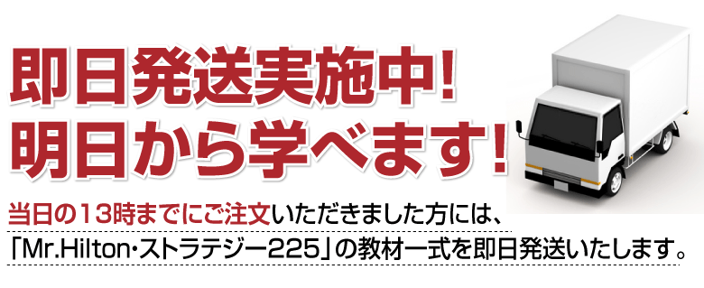 即日配送実施中！明日から学べます！当日の13時までにご注文いただきました方には、「Mr.Hilton・ストラテジー225」の教材一式を即日配送いたします。