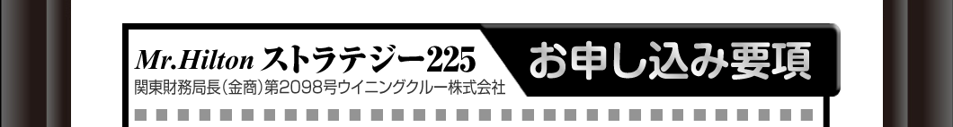 「Mr.Hilton・ストラテジー225」お申し込み要項
関東財務局長（金商）第2098号ウイニングクルー株式会社