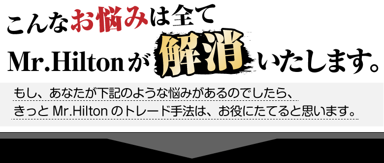 こんなお悩みは全てMr.Hiltonが解消いたします。
もし、あなたが下記のような悩みがあるのでしたら、きっとMr.Hiltonのトレード手法は、お役にたてると思います。