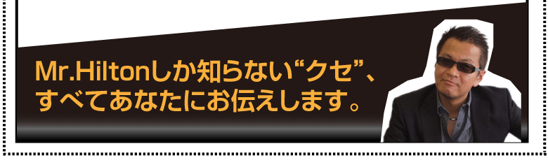 Mr.Hiltonしか知らない“クセ”、すべてあなたにお伝えします。