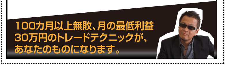 100カ月以上無敗、月の最低利益30万円のトレードテクニックが、あなたのものになります。