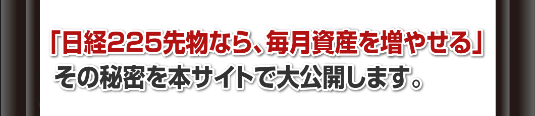 「日経225先物なら、毎月、資産を増やせる」
その秘密を本サイトで大公開します。