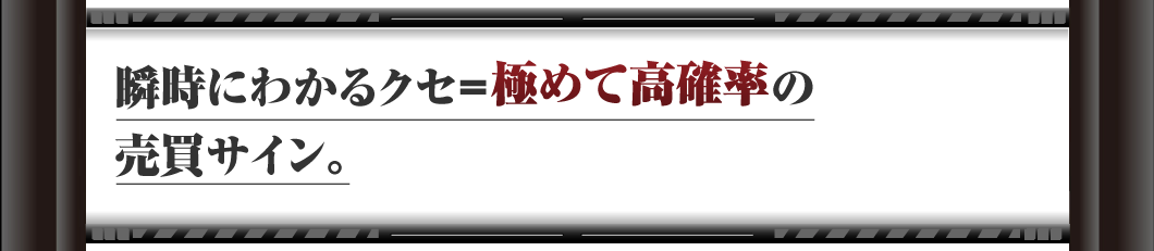 瞬時にわかるクセ＝
極めて高確率の売買サイン。