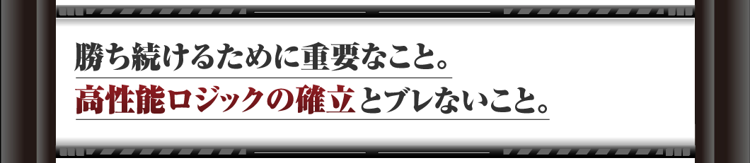 勝ち続けるために重要なこと。
高性能ロジックの確立とブレないこと。