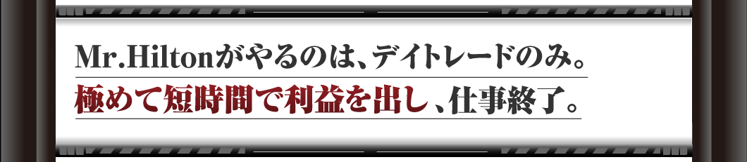 Mr.Hiltonがやるのは、デイトレードのみ。
極めて短時間で利益を出し、仕事終了。