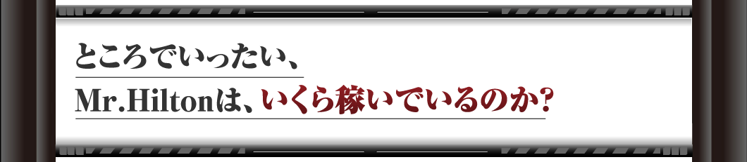 ところでいったい、Mr.Hiltonは、いくら稼いでいるのか？