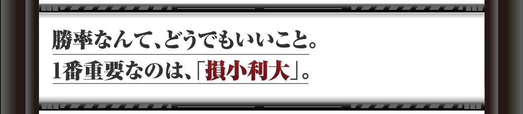 勝率なんて、どうでもいいこと。
1番重要なのは、「損小利大」。