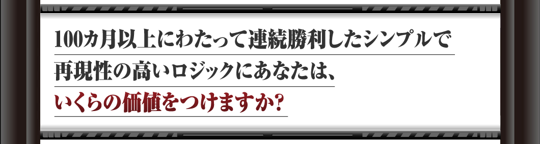 100カ月以上にわたって連続勝利した
シンプルで再現性の高いロジックに
あなたは、いくらの価値をつけますか？