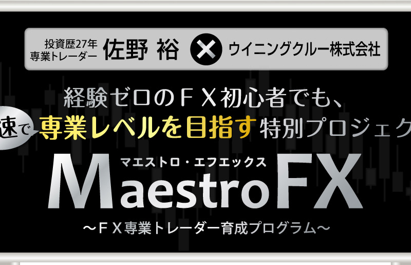 投資歴２７年　FX専業トレーダー　佐野 祐×関東財務局長（金商）第2098号ウイニングクルー株式会社　経験ゼロのFX初心者でも、最速で専業レベルを目指す特別プロジェクト　マエストロ・エフエックス　Maestro FX　～FX専業トレーダー育成プログラム～