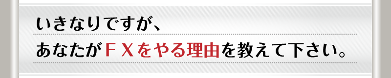 いきなりですが、あなたがFXをやる理由を教えてください。