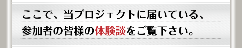 ここで、当プロジェクトに届いている、参加者の皆様の体験談をご覧下さい。