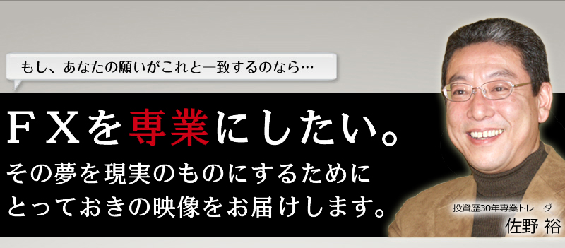 FXを専業にしたい。その夢を現実のものにするためにとっておきの映像をお届します。投資歴30年FX専業トレーダー　佐野 裕