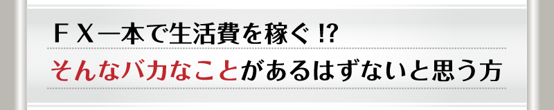 FX一本で生活費を稼ぐ！？そんなバカなことがあるはずないと思う方