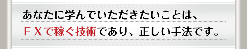 あなたに学んでいただきたいことは、ＦＸで稼ぐ技術であり、正しいＦＸ手法です。